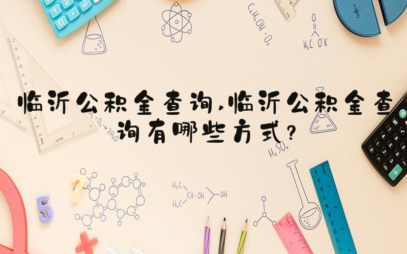 临沂公积金查询 临沂公积金查询有哪些方式？