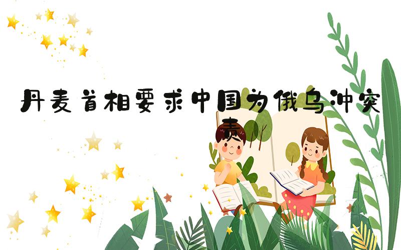 丹麦首相要求中国为俄乌冲突负责