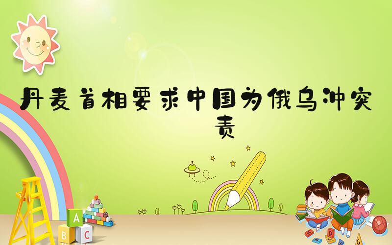 丹麦首相要求中国为俄乌冲突负责