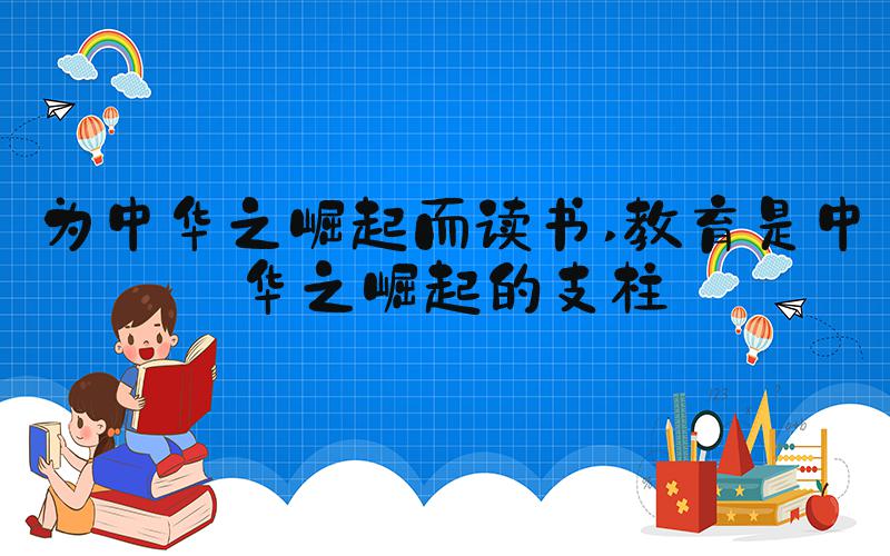 为中华之崛起而读书 教育是中华之崛起的支柱