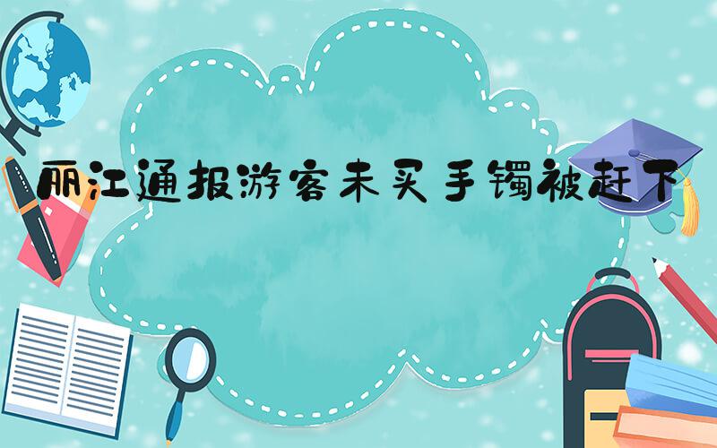 丽江通报游客未买手镯被赶下车