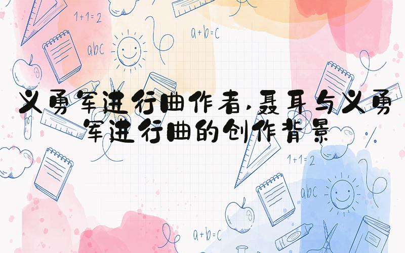 义勇军进行曲作者 聂耳与义勇军进行曲的创作背景
