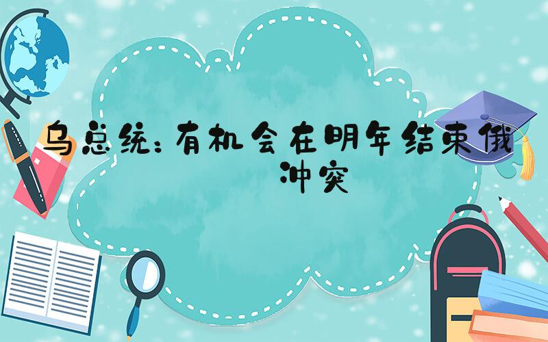 乌总统：有机会在明年结束俄乌冲突