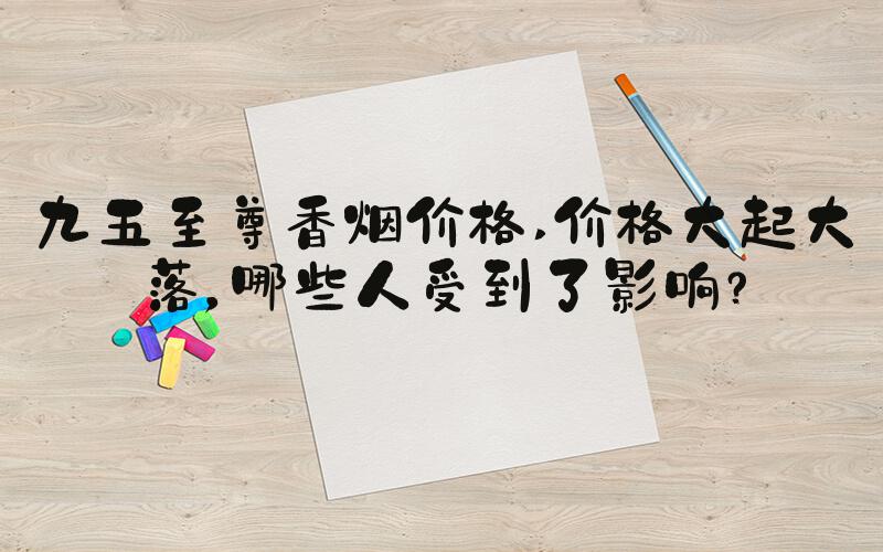 九五至尊香烟价格 价格大起大落，哪些人受到了影响？