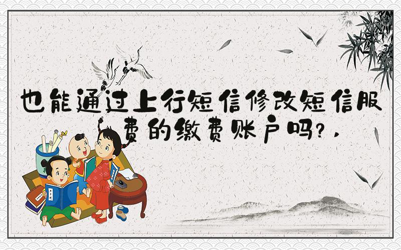 也能通过上行短信修改短信服务费的缴费账户吗？ 