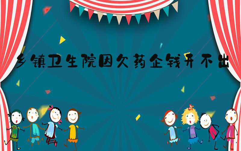 乡镇卫生院因欠药企钱开不出药