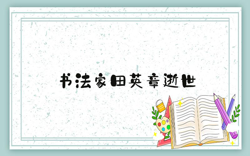 书法家田英章逝世