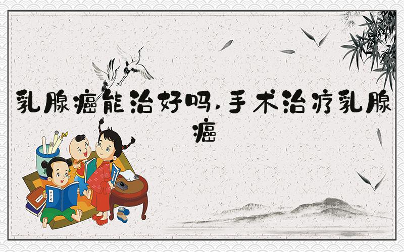 乳腺癌能治好吗 手术治疗乳腺癌
