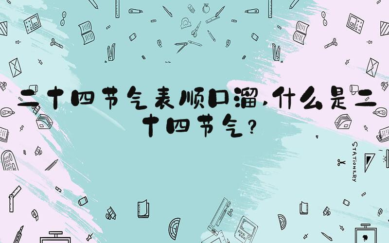 二十四节气表顺口溜 什么是二十四节气？