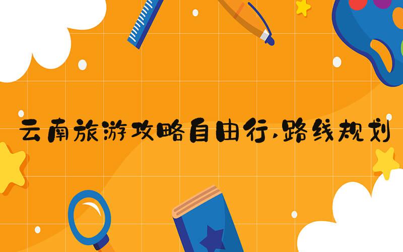云南旅游攻略自由行 路线规划