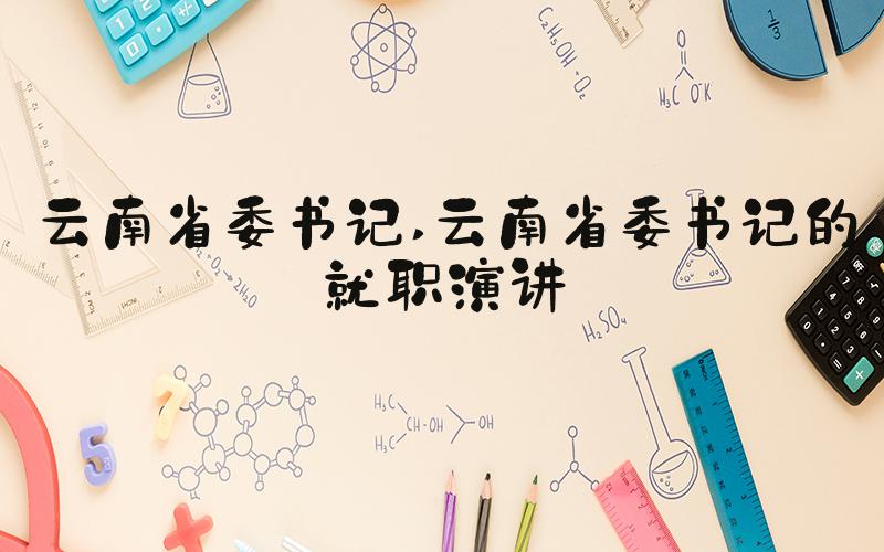云南省委书记 云南省委书记的就职演讲