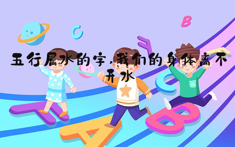 五行属水的字 我们的身体离不开水