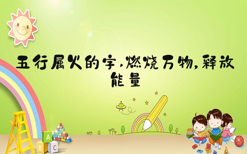 五行属火的字 燃烧万物，释放能量