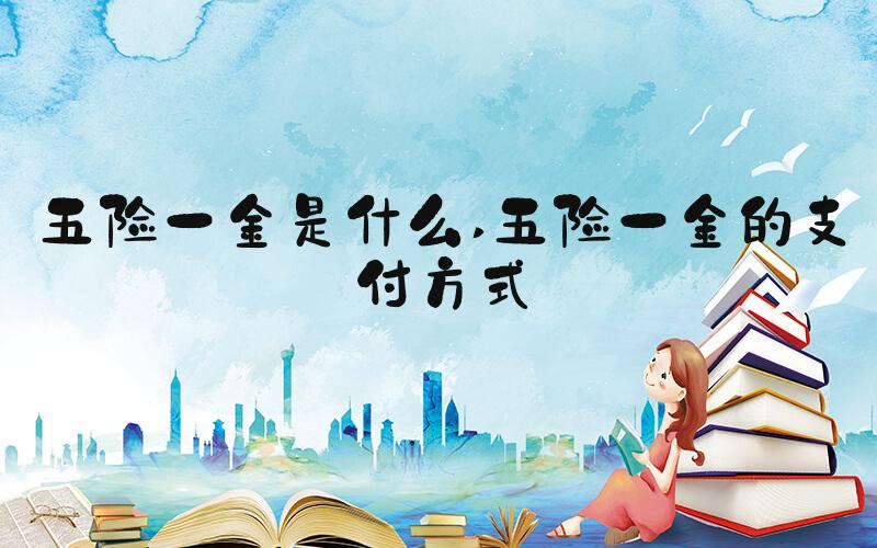 五险一金是什么 五险一金的支付方式