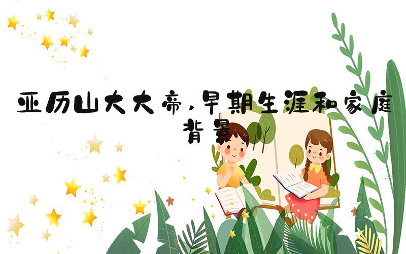 亚历山大大帝 早期生涯和家庭背景