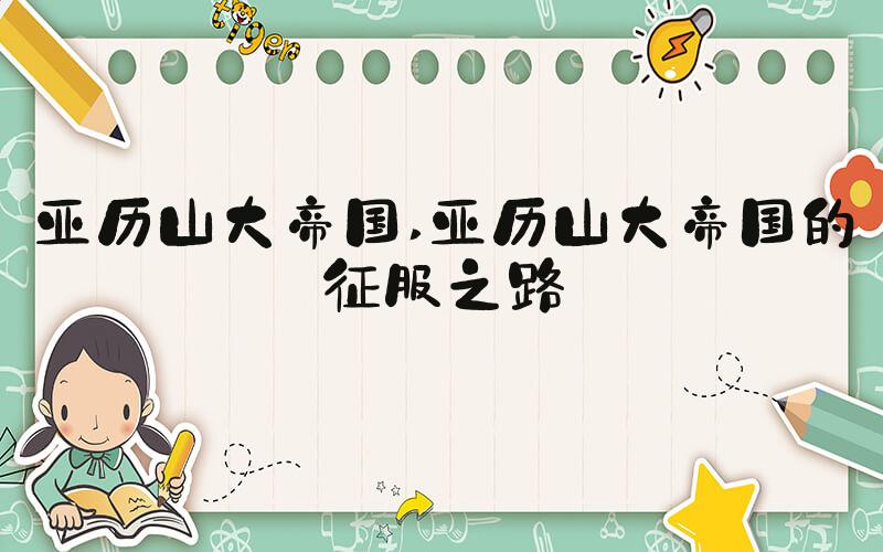 亚历山大帝国 亚历山大帝国的征服之路