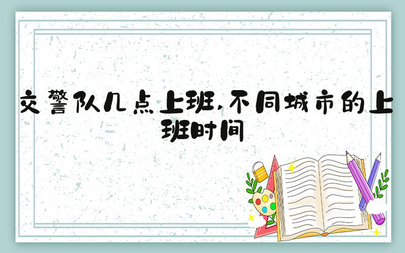 交警队几点上班 不同城市的上班时间