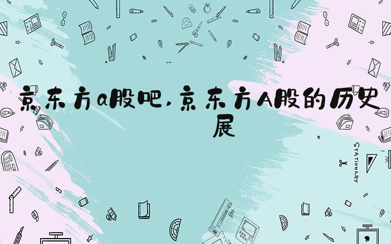 京东方a股吧 京东方A股的历史发展