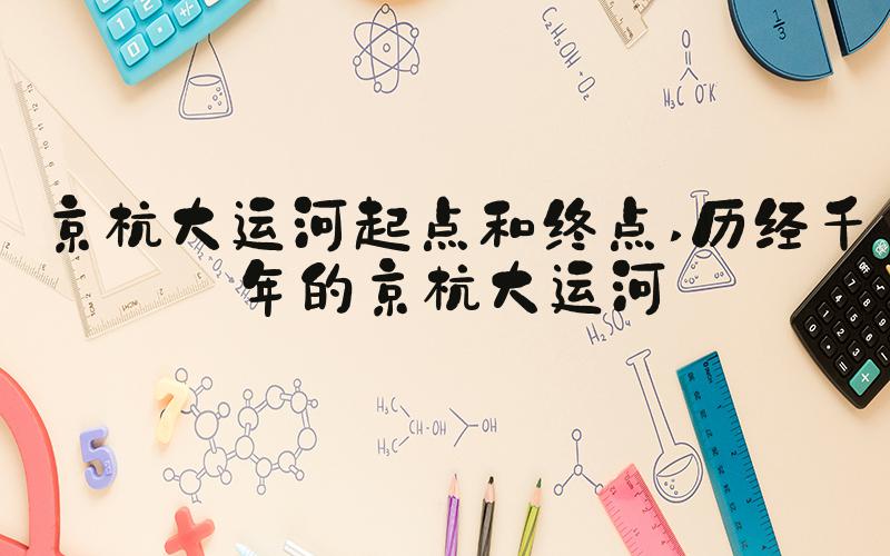 京杭大运河起点和终点 历经千年的京杭大运河