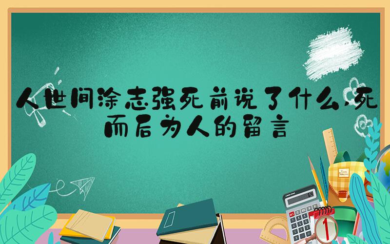 人世间涂志强死前说了什么 死而后为人的留言