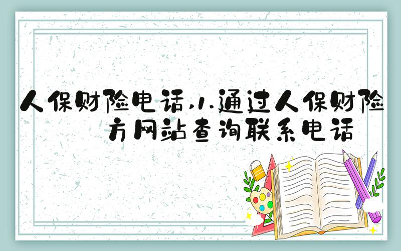 人保财险电话 1.通过人保财险官方网站查询联系电话