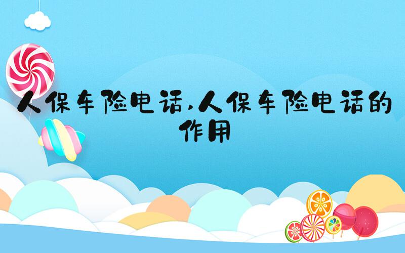 人保车险电话 人保车险电话的作用