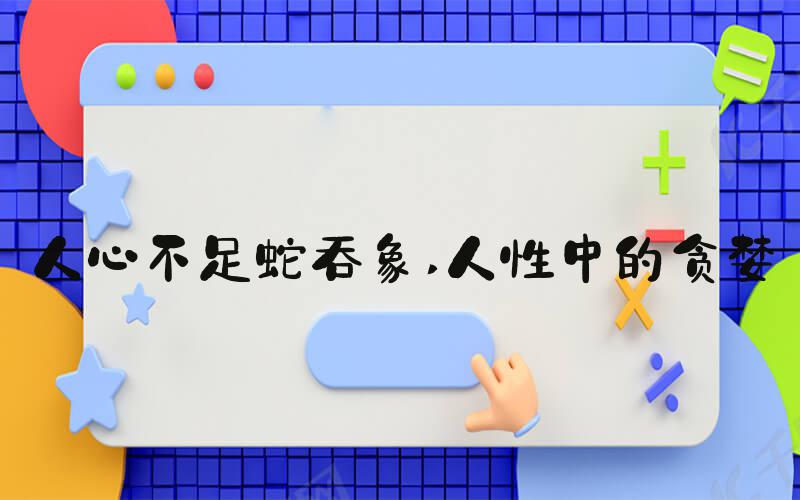人心不足蛇吞象 人性中的贪婪
