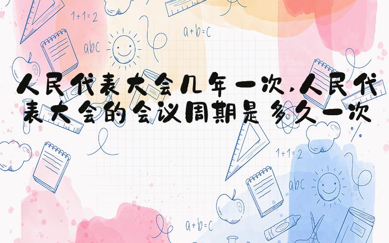 人民代表大会几年一次 人民代表大会的会议周期是多久一次？