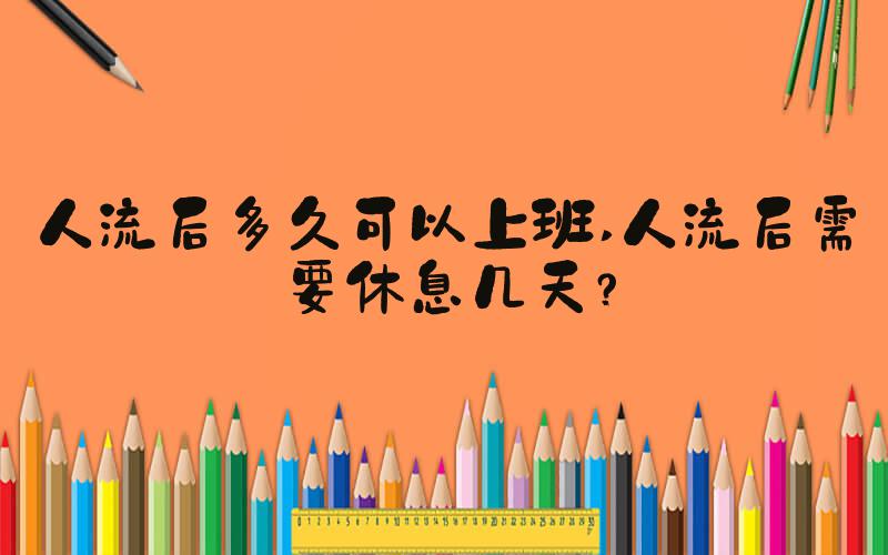 人流后多久可以上班 人流后需要休息几天？