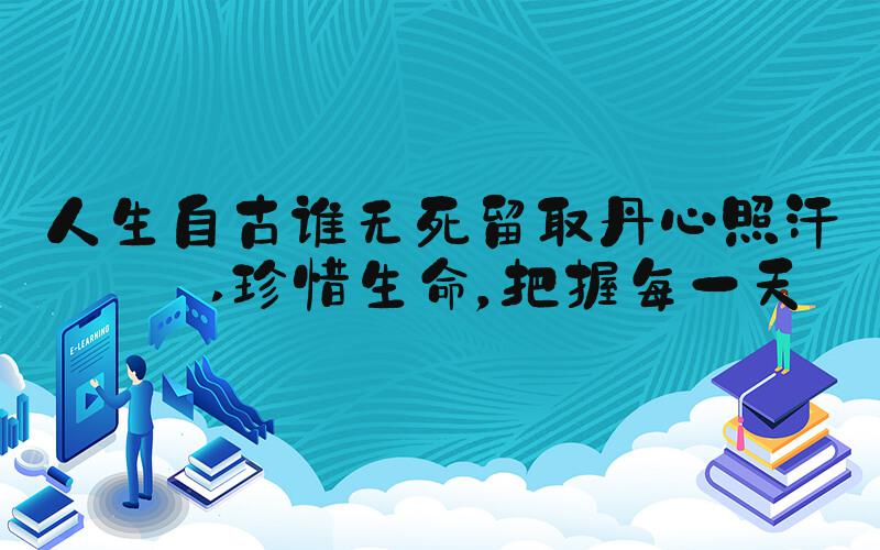 人生自古谁无死留取丹心照汗青 珍惜生命，把握每一天