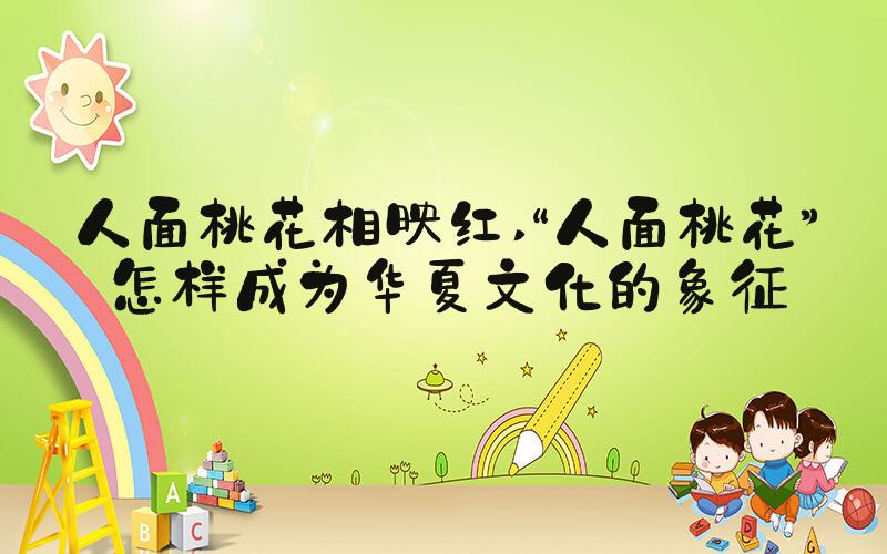 人面桃花相映红 “人面桃花”怎样成为华夏文化的象征