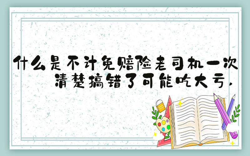 什么是不计免赔险老司机一次讲清楚搞错了可能吃大亏 