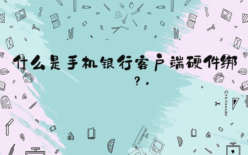 什么是手机银行客户端硬件绑定？ 