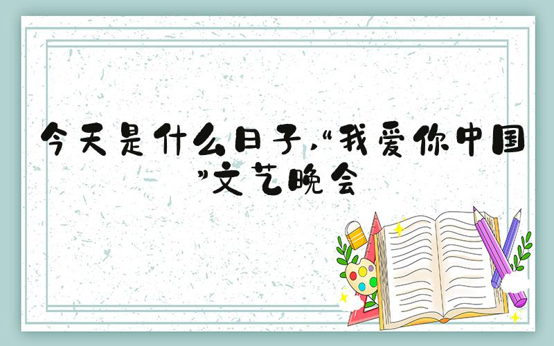 今天是什么日子 “我爱你中国”文艺晚会