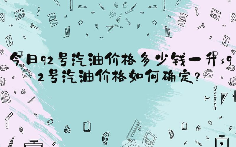 今日92号汽油价格多少钱一升 92号汽油价格如何确定？