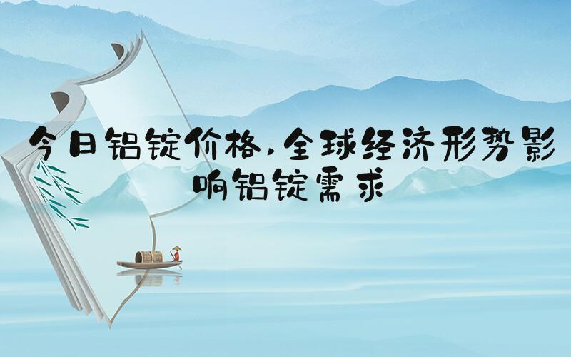 今日铝锭价格 全球经济形势影响铝锭需求