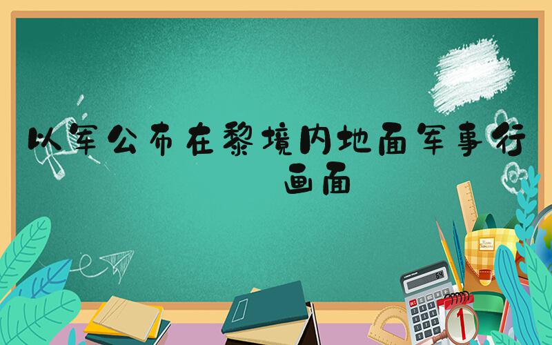 以军公布在黎境内地面军事行动画面