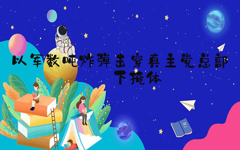 以军数吨炸弹击穿真主党总部地下掩体
