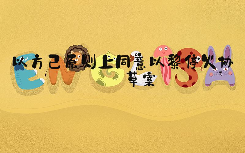 以方已原则上同意以黎停火协议草案