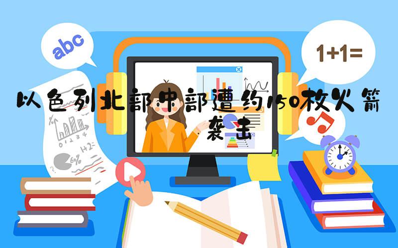 以色列北部中部遭约150枚火箭弹袭击