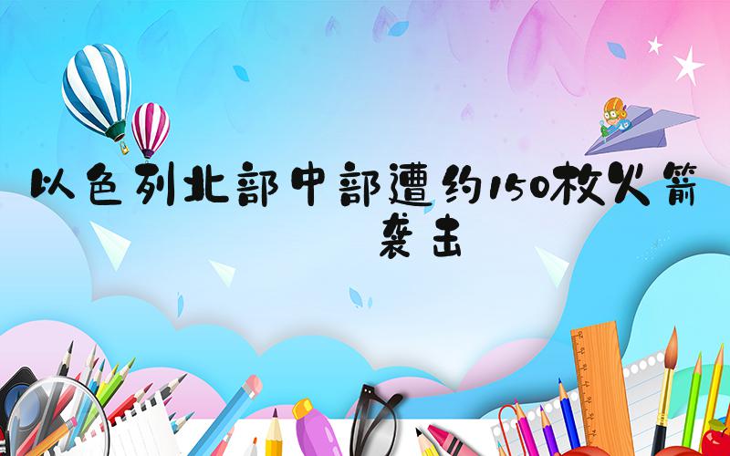 以色列北部中部遭约150枚火箭弹袭击
