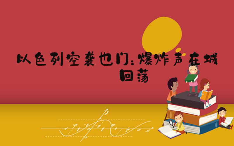 以色列空袭也门：爆炸声在城市回荡