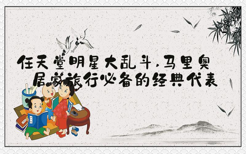 任天堂明星大乱斗 马里奥——居家旅行必备的经典代表