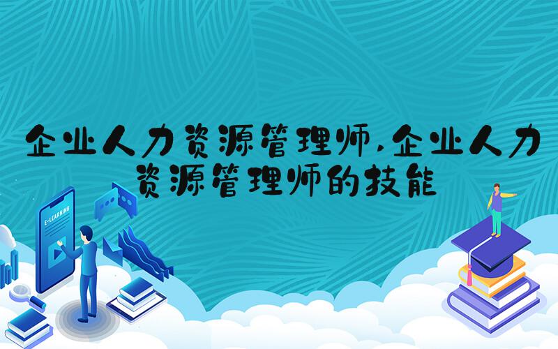 企业人力资源管理师 企业人力资源管理师的技能