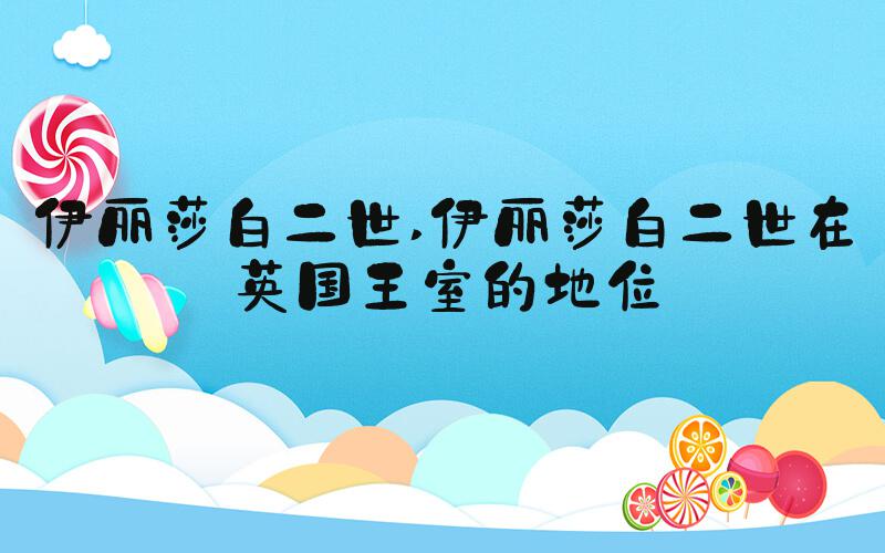 伊丽莎白二世 伊丽莎白二世在英国王室的地位