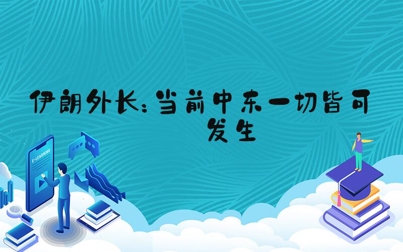伊朗外长：当前中东一切皆可能发生