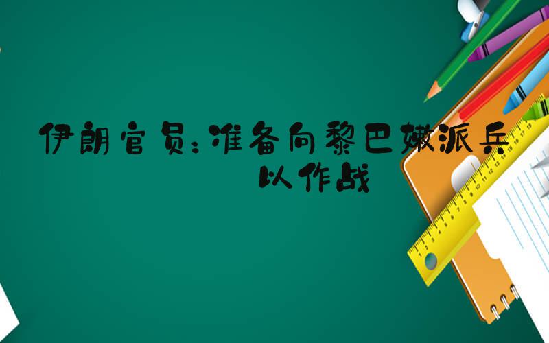 伊朗官员：准备向黎巴嫩派兵与以作战