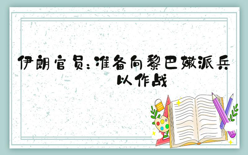 伊朗官员：准备向黎巴嫩派兵与以作战