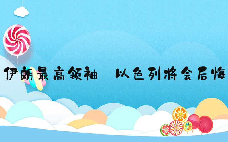 伊朗最高领袖:以色列将会后悔