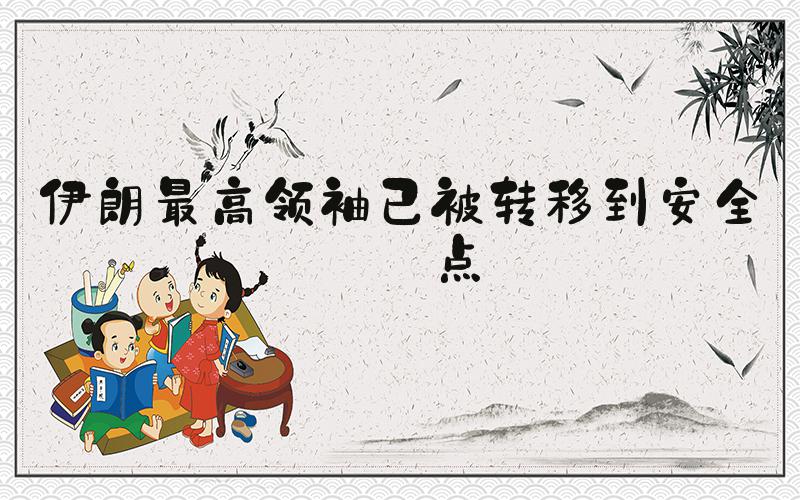 伊朗最高领袖已被转移到安全地点